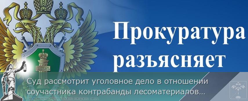 Суд рассмотрит уголовное дело в отношении соучастника контрабанды лесоматериалов с территории Хабаровского края и Приморья, общей стоимостью более 1 млрд рублей | Администрация муниципального округа город Партизанск Приморского края Официальный сайт