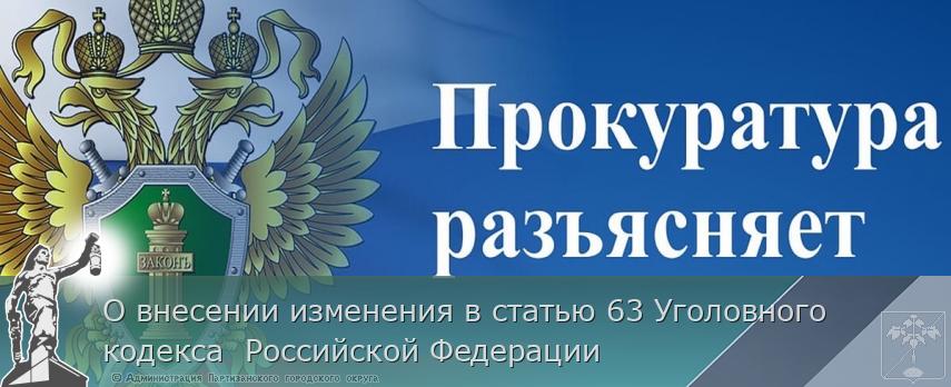 О внесении изменения в статью 63 Уголовного кодекса  Российской Федерации | Администрация муниципального округа город Партизанск Приморского края Официальный сайт