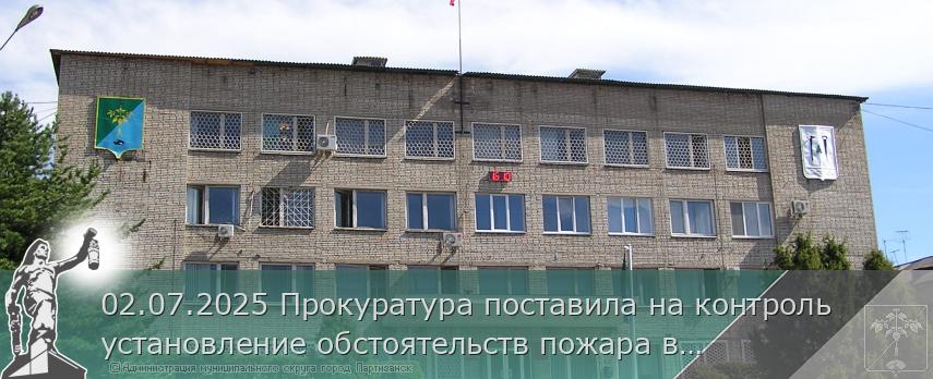 02.07.2025 Прокуратура поставила на контроль установление обстоятельств пожара в Партизанске, в котором погиб мужчина. | Администрация муниципального округа город Партизанск Приморского края Официальный сайт