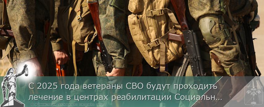 С 2025 года ветераны СВО будут проходить лечение в центрах реабилитации Социального фонда | Администрация муниципального округа город Партизанск Приморского края Официальный сайт