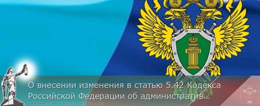 О внесении изменения в статью 5.42 Кодекса Российской Федерации об административных правонарушениях | Администрация муниципального округа город Партизанск Приморского края Официальный сайт