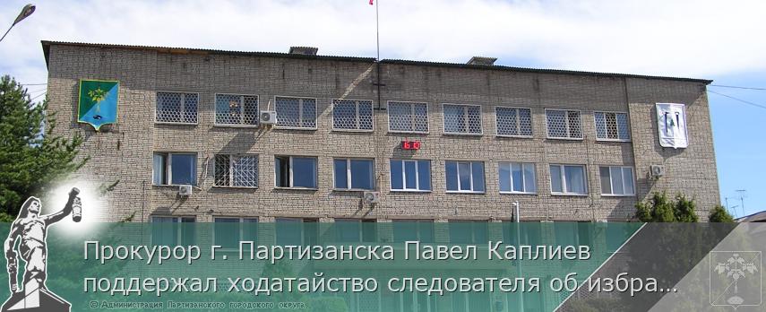 Прокурор г. Партизанска Павел Каплиев поддержал ходатайство следователя об избрании меры пресечения 36 -летнему местному жителю | Администрация муниципального округа город Партизанск Приморского края Официальный сайт