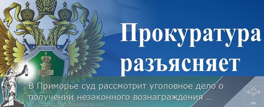 В Приморье суд рассмотрит уголовное дело о получении незаконного вознаграждения заместителем руководителя энергетической компании в размере более 27 млн рублей | Администрация муниципального округа город Партизанск Приморского края Официальный сайт